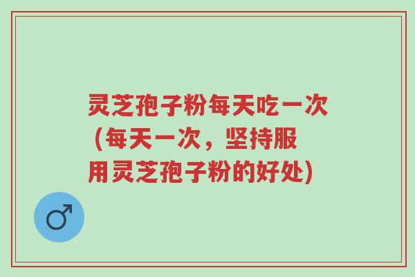 灵芝孢子粉每天吃一次 (每天一次,坚持服用灵芝孢子粉的好处)-第1张图片-超越 灵芝孢子粉每天吃一次 (每天一次,坚持服用灵芝孢子粉的好处)-第1张图片-超越