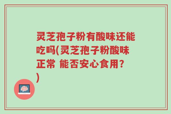 灵芝孢子粉有酸味还能吃吗(灵芝孢子粉酸味正常 能否安心食用？)-第1张图片-超越