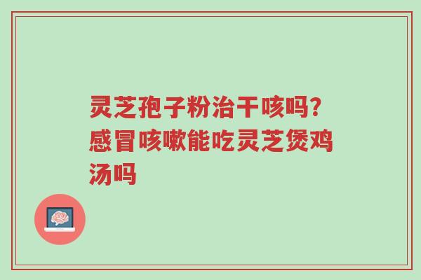灵芝孢子粉治干咳吗?感冒咳嗽能吃灵芝煲鸡汤吗-第1张图片-超越 灵芝孢子粉治干咳吗?感冒咳嗽能吃灵芝煲鸡汤吗-第1张图片-超越