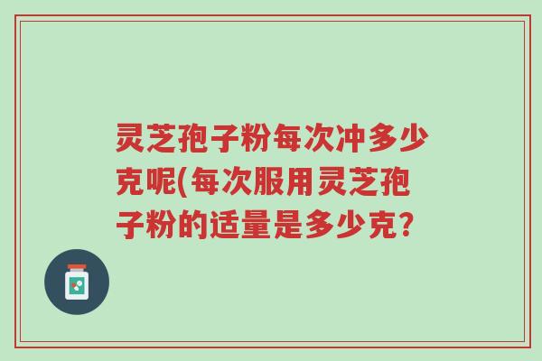 灵芝孢子粉每次冲多少克呢(每次服用灵芝孢子粉的适量是多少克?-第1张图片-超越 灵芝孢子粉每次冲多少克呢(每次服用灵芝孢子粉的适量是多少克?-第1张图片-超越