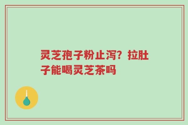 灵芝孢子粉止泻?拉肚子能喝灵芝茶吗-第1张图片-超越 灵芝孢子粉止泻?拉肚子能喝灵芝茶吗-第1张图片-超越