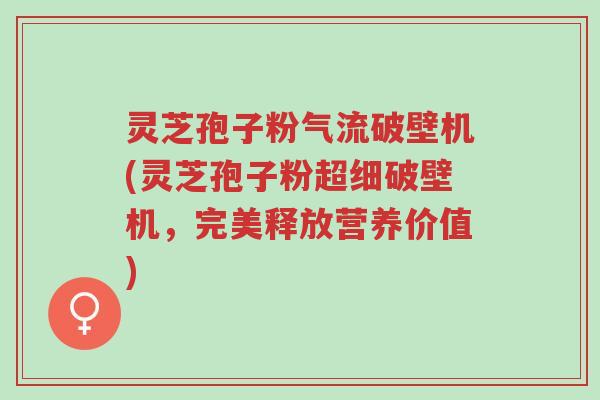 灵芝孢子粉气流破壁机(灵芝孢子粉超细破壁机,完美释放营养价值)-第1张图片-超越 灵芝孢子粉气流破壁机(灵芝孢子粉超细破壁机,完美释放营养价值)-第1张图片-超越