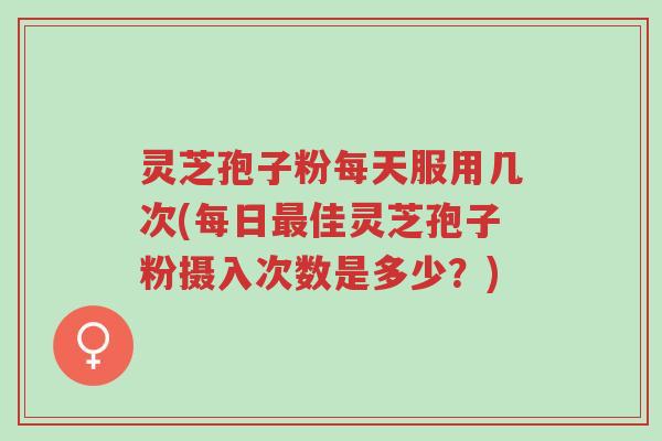 灵芝孢子粉每天服用几次(每日最佳灵芝孢子粉摄入次数是多少?)-第1张图片-超越 灵芝孢子粉每天服用几次(每日最佳灵芝孢子粉摄入次数是多少?)-第1张图片-超越