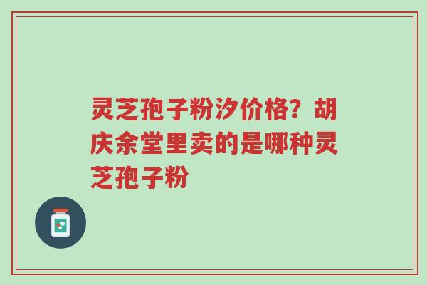 灵芝孢子粉汐价格?胡庆余堂里卖的是哪种灵芝孢子粉-第1张图片-超越 灵芝孢子粉汐价格?胡庆余堂里卖的是哪种灵芝孢子粉-第1张图片-超越