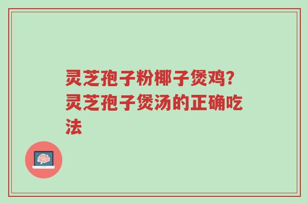 灵芝孢子粉椰子煲鸡?灵芝孢子煲汤的正确吃法-第1张图片-超越 灵芝孢子粉椰子煲鸡?灵芝孢子煲汤的正确吃法-第1张图片-超越