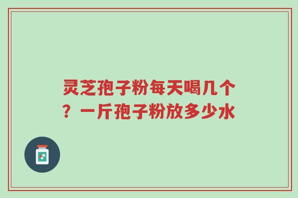 灵芝孢子粉每天喝几个?一斤孢子粉放多少水-第1张图片-超越 灵芝孢子粉每天喝几个?一斤孢子粉放多少水-第1张图片-超越