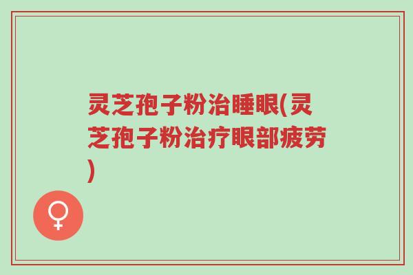 灵芝孢子粉治睡眼(灵芝孢子粉治疗眼部疲劳)-第1张图片-超越 灵芝孢子粉治睡眼(灵芝孢子粉治疗眼部疲劳)-第1张图片-超越