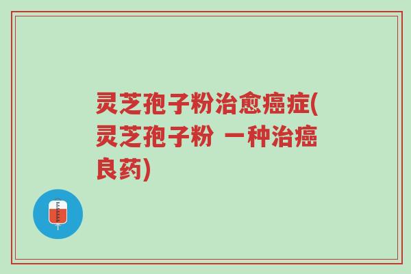 灵芝孢子粉治愈癌症(灵芝孢子粉 一种治癌良药)-第1张图片-超越 灵芝孢子粉治愈癌症(灵芝孢子粉 一种治癌良药)-第1张图片-超越