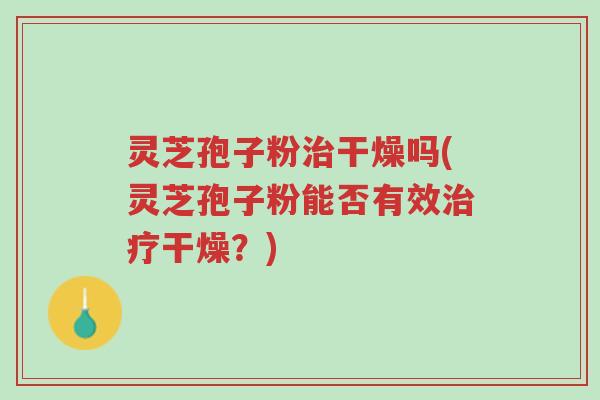 灵芝孢子粉治干燥吗(灵芝孢子粉能否有效治疗干燥?)-第1张图片-超越 灵芝孢子粉治干燥吗(灵芝孢子粉能否有效治疗干燥?)-第1张图片-超越