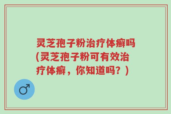 灵芝孢子粉治疗体癣吗(灵芝孢子粉可有效治疗体癣,你知道吗?)-第1张图片-超越 灵芝孢子粉治疗体癣吗(灵芝孢子粉可有效治疗体癣,你知道吗?)-第1张图片-超越