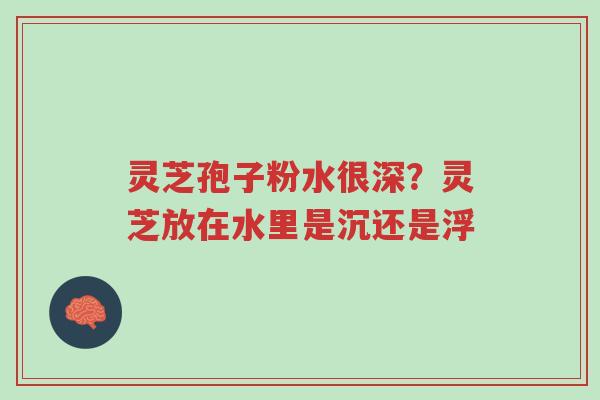 灵芝孢子粉水很深?灵芝放在水里是沉还是浮-第1张图片-超越 灵芝孢子粉水很深?灵芝放在水里是沉还是浮-第1张图片-超越