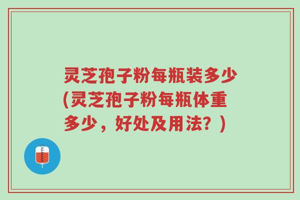 灵芝孢子粉每瓶装多少(灵芝孢子粉每瓶体重多少，好处及用法？)-第1张图片-超越