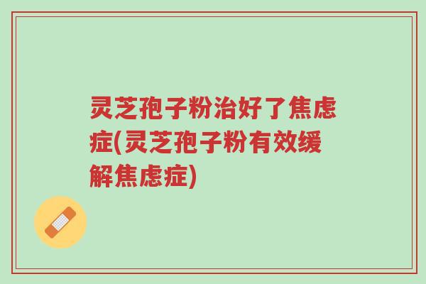 灵芝孢子粉治好了焦虑症(灵芝孢子粉有效缓解焦虑症)-第1张图片-超越 灵芝孢子粉治好了焦虑症(灵芝孢子粉有效缓解焦虑症)-第1张图片-超越