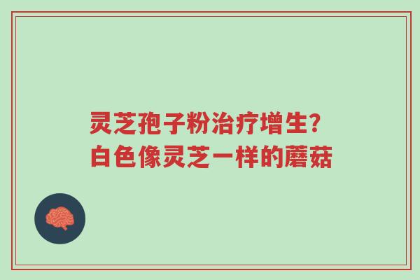 灵芝孢子粉治疗增生?白色像灵芝一样的蘑菇-第1张图片-超越 灵芝孢子粉治疗增生?白色像灵芝一样的蘑菇-第1张图片-超越
