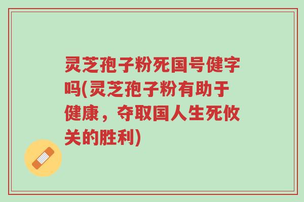 灵芝孢子粉死国号健字吗(灵芝孢子粉有助于健康，夺取国人生死攸关的胜利)-第1张图片-超越