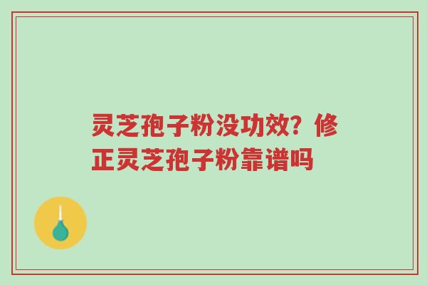 灵芝孢子粉没功效？修正灵芝孢子粉靠谱吗-第1张图片-超越