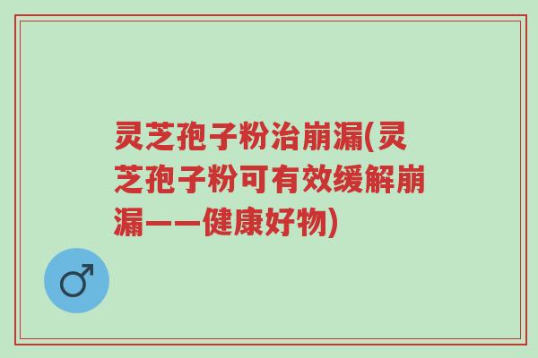 灵芝孢子粉治崩漏(灵芝孢子粉可有效缓解崩漏——健康好物)-第1张图片-超越 灵芝孢子粉治崩漏(灵芝孢子粉可有效缓解崩漏——健康好物)-第1张图片-超越