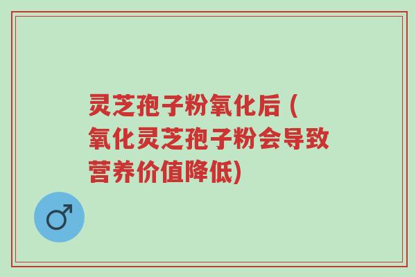 灵芝孢子粉氧化后 (氧化灵芝孢子粉会导致营养价值降低)-第1张图片-超越 灵芝孢子粉氧化后 (氧化灵芝孢子粉会导致营养价值降低)-第1张图片-超越