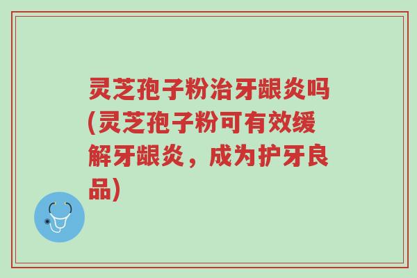 灵芝孢子粉治牙龈炎吗(灵芝孢子粉可有效缓解牙龈炎,成为护牙良品)-第1张图片-超越 灵芝孢子粉治牙龈炎吗(灵芝孢子粉可有效缓解牙龈炎,成为护牙良品)-第1张图片-超越