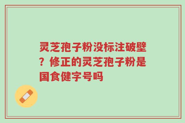 灵芝孢子粉没标注破壁?修正的灵芝孢子粉是国食健字号吗-第1张图片-超越 灵芝孢子粉没标注破壁?修正的灵芝孢子粉是国食健字号吗-第1张图片-超越