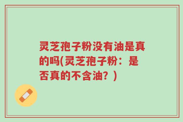 灵芝孢子粉没有油是真的吗(灵芝孢子粉:是否真的不含油?)-第1张图片-超越 灵芝孢子粉没有油是真的吗(灵芝孢子粉:是否真的不含油?)-第1张图片-超越