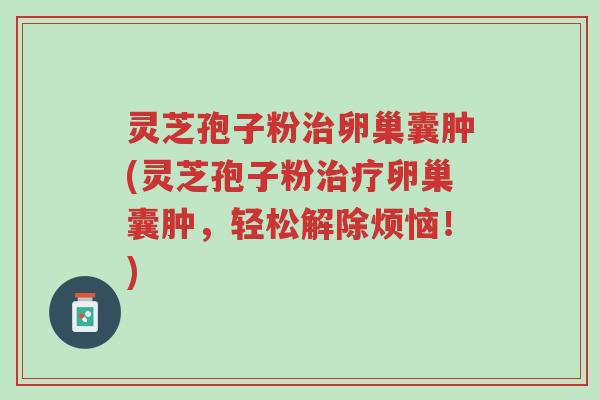 灵芝孢子粉治卵巢囊肿(灵芝孢子粉治疗卵巢囊肿,轻松解除烦恼!)-第1张图片-超越 灵芝孢子粉治卵巢囊肿(灵芝孢子粉治疗卵巢囊肿,轻松解除烦恼!)-第1张图片-超越