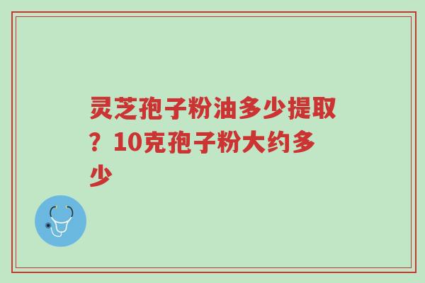 灵芝孢子粉油多少提取?10克孢子粉大约多少-第1张图片-超越 灵芝孢子粉油多少提取?10克孢子粉大约多少-第1张图片-超越