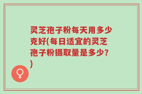 灵芝孢子粉每天用多少克好(每日适宜的灵芝孢子粉摄取量是多少?)-第1张图片-超越 灵芝孢子粉每天用多少克好(每日适宜的灵芝孢子粉摄取量是多少?)-第1张图片-超越