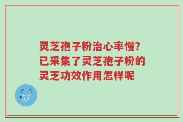 灵芝孢子粉治心率慢?已采集了灵芝孢子粉的灵芝功效作用怎样呢-第1张图片-超越 灵芝孢子粉治心率慢?已采集了灵芝孢子粉的灵芝功效作用怎样呢-第1张图片-超越