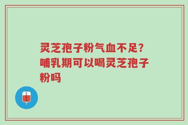 灵芝孢子粉气血不足?哺乳期可以喝灵芝孢子粉吗-第1张图片-超越 灵芝孢子粉气血不足?哺乳期可以喝灵芝孢子粉吗-第1张图片-超越