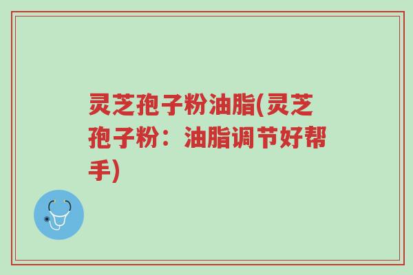 灵芝孢子粉油脂(灵芝孢子粉:油脂调节好帮手)-第1张图片-超越 灵芝孢子粉油脂(灵芝孢子粉:油脂调节好帮手)-第1张图片-超越