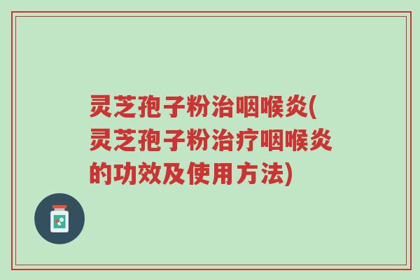 灵芝孢子粉治咽喉炎(灵芝孢子粉治疗咽喉炎的功效及使用方法)-第1张图片-超越 灵芝孢子粉治咽喉炎(灵芝孢子粉治疗咽喉炎的功效及使用方法)-第1张图片-超越