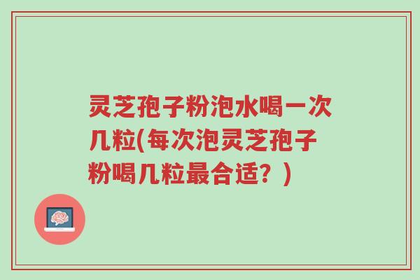 灵芝孢子粉泡水喝一次几粒(每次泡灵芝孢子粉喝几粒最合适?)-第1张图片-超越 灵芝孢子粉泡水喝一次几粒(每次泡灵芝孢子粉喝几粒最合适?)-第1张图片-超越