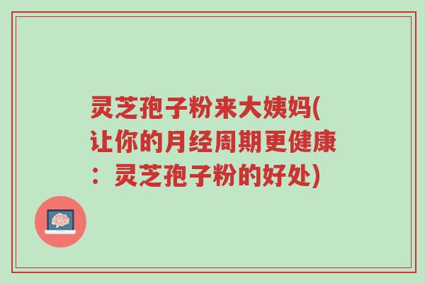 灵芝孢子粉来大姨妈(让你的月经周期更健康:灵芝孢子粉的好处)-第1张图片-超越 灵芝孢子粉来大姨妈(让你的月经周期更健康:灵芝孢子粉的好处)-第1张图片-超越
