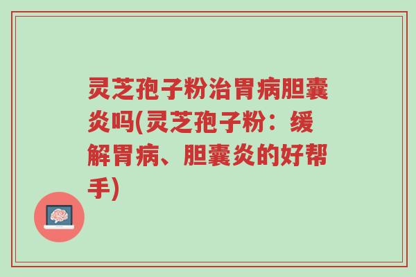 灵芝孢子粉治胃病胆囊炎吗(灵芝孢子粉:缓解胃病、胆囊炎的好帮手)-第1张图片-超越 灵芝孢子粉治胃病胆囊炎吗(灵芝孢子粉:缓解胃病、胆囊炎的好帮手)-第1张图片-超越