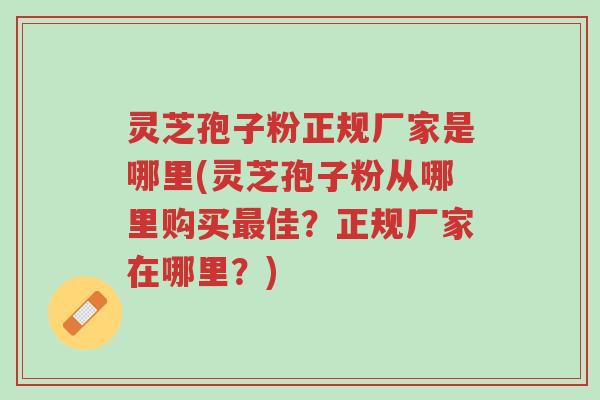 灵芝孢子粉正规厂家是哪里(灵芝孢子粉从哪里购买最佳?正规厂家在哪里?)-第1张图片-超越 灵芝孢子粉正规厂家是哪里(灵芝孢子粉从哪里购买最佳?正规厂家在哪里?)-第1张图片-超越