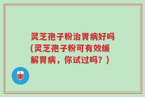 灵芝孢子粉治胃病好吗(灵芝孢子粉可有效缓解胃病,你试过吗?)-第1张图片-超越 灵芝孢子粉治胃病好吗(灵芝孢子粉可有效缓解胃病,你试过吗?)-第1张图片-超越