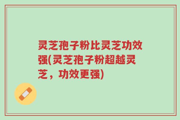 灵芝孢子粉比灵芝功效强(灵芝孢子粉超越灵芝,功效更强)-第1张图片-超越 灵芝孢子粉比灵芝功效强(灵芝孢子粉超越灵芝,功效更强)-第1张图片-超越