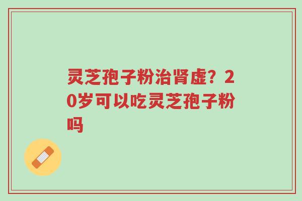 灵芝孢子粉治肾虚?20岁可以吃灵芝孢子粉吗-第1张图片-超越 灵芝孢子粉治肾虚?20岁可以吃灵芝孢子粉吗-第1张图片-超越