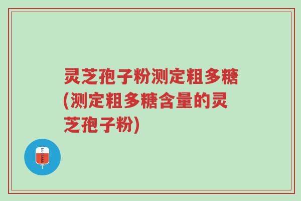 灵芝孢子粉测定粗多糖(测定粗多糖含量的灵芝孢子粉)-第1张图片-超越 灵芝孢子粉测定粗多糖(测定粗多糖含量的灵芝孢子粉)-第1张图片-超越