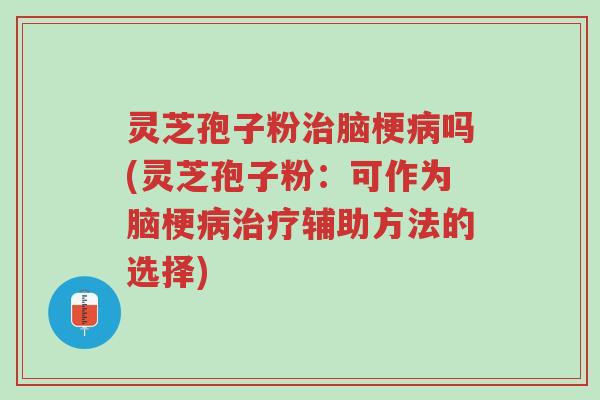 灵芝孢子粉治脑梗病吗(灵芝孢子粉:可作为脑梗病治疗辅助方法的选择)-第1张图片-超越 灵芝孢子粉治脑梗病吗(灵芝孢子粉:可作为脑梗病治疗辅助方法的选择)-第1张图片-超越