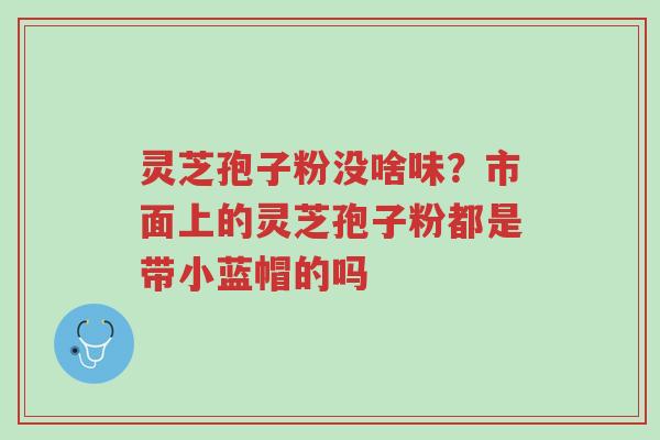 灵芝孢子粉没啥味?市面上的灵芝孢子粉都是带小蓝帽的吗-第1张图片-超越 灵芝孢子粉没啥味?市面上的灵芝孢子粉都是带小蓝帽的吗-第1张图片-超越