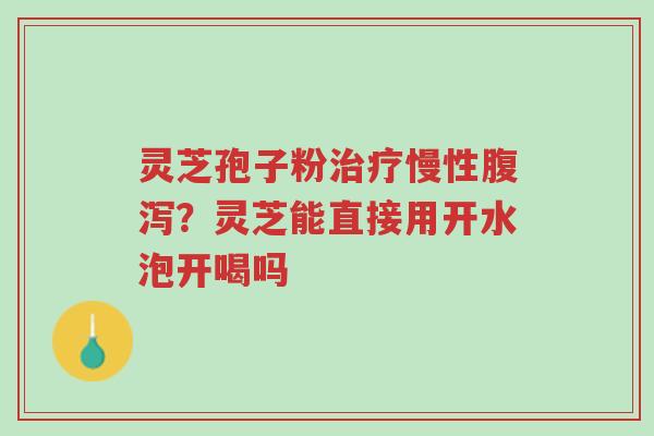 灵芝孢子粉治疗慢性腹泻?灵芝能直接用开水泡开喝吗-第1张图片-超越 灵芝孢子粉治疗慢性腹泻?灵芝能直接用开水泡开喝吗-第1张图片-超越