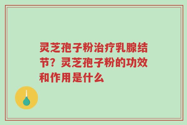 灵芝孢子粉治疗乳腺结节?灵芝孢子粉的功效和作用是什么-第1张图片-超越 灵芝孢子粉治疗乳腺结节?灵芝孢子粉的功效和作用是什么-第1张图片-超越