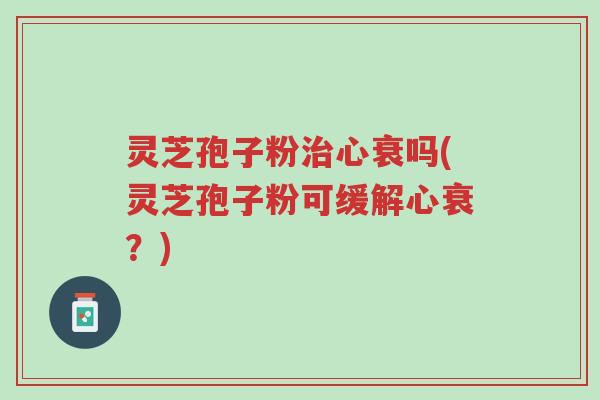 灵芝孢子粉治心衰吗(灵芝孢子粉可缓解心衰？)-第1张图片-超越