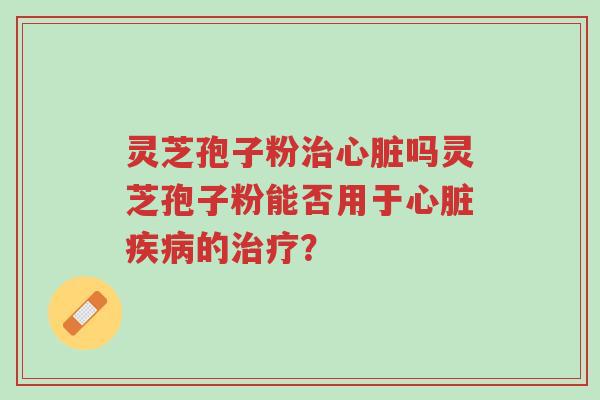 灵芝孢子粉治心脏吗灵芝孢子粉能否用于心脏疾病的治疗?-第1张图片-超越 灵芝孢子粉治心脏吗灵芝孢子粉能否用于心脏疾病的治疗?-第1张图片-超越