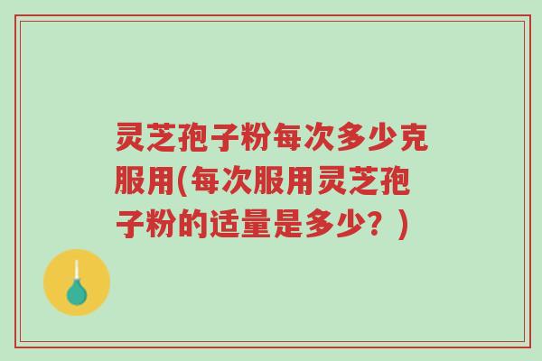 灵芝孢子粉每次多少克服用(每次服用灵芝孢子粉的适量是多少?)-第1张图片-超越 灵芝孢子粉每次多少克服用(每次服用灵芝孢子粉的适量是多少?)-第1张图片-超越