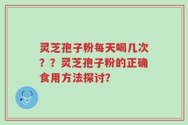 灵芝孢子粉每天喝几次??灵芝孢子粉的正确食用方法探讨?-第1张图片-超越 灵芝孢子粉每天喝几次??灵芝孢子粉的正确食用方法探讨?-第1张图片-超越