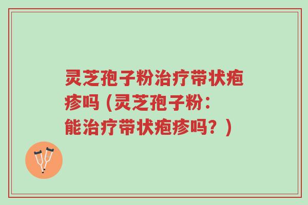 灵芝孢子粉治疗带状疱疹吗 (灵芝孢子粉:能治疗带状疱疹吗?)-第1张图片-超越 灵芝孢子粉治疗带状疱疹吗 (灵芝孢子粉:能治疗带状疱疹吗?)-第1张图片-超越