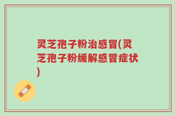 灵芝孢子粉治感冒(灵芝孢子粉缓解感冒症状)-第1张图片-超越